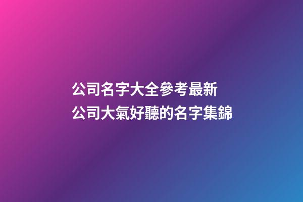 公司名字大全參考最新 公司大氣好聽的名字集錦-第1張-公司起名-玄機派